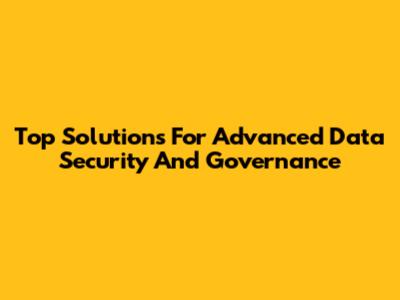 Top Solutions For Advanced Data Security And Governance