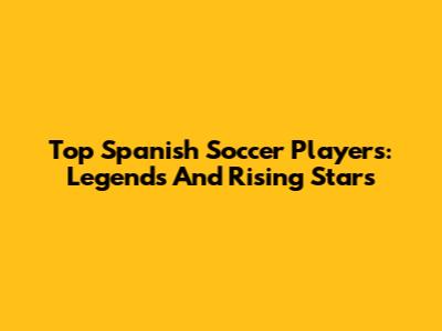 Top Spanish Soccer Players: Legends And Rising Stars
