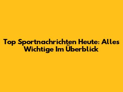 Top Sportnachrichten Heute: Alles Wichtige Im Überblick