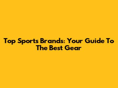 Top Sports Brands: Your Guide To The Best Gear