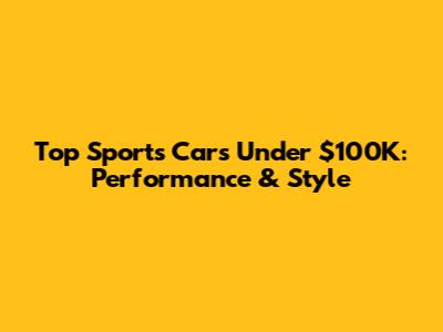 Top Sports Cars Under $100K: Performance & Style