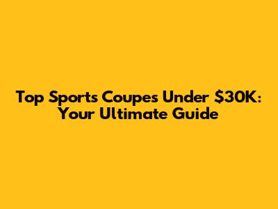 Top Sports Coupes Under $30K: Your Ultimate Guide