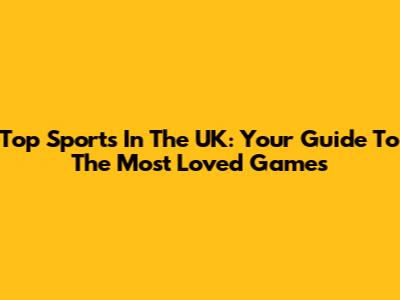Top Sports In The UK: Your Guide To The Most Loved Games