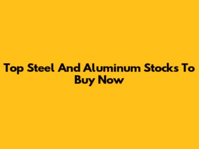 Top Steel And Aluminum Stocks To Buy Now