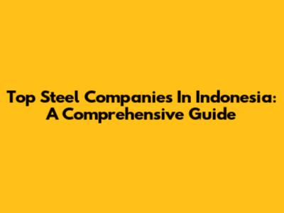 Top Steel Companies In Indonesia: A Comprehensive Guide