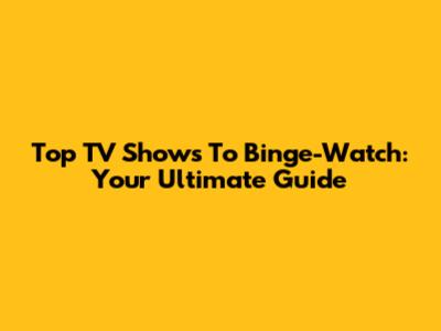 Top TV Shows To Binge-Watch: Your Ultimate Guide
