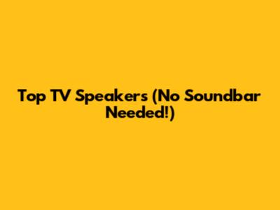 Top TV Speakers (No Soundbar Needed!)