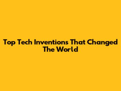 Top Tech Inventions That Changed The World