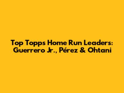 Top Topps Home Run Leaders: Guerrero Jr., Pérez & Ohtani