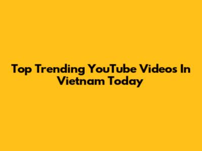 Top Trending YouTube Videos In Vietnam Today