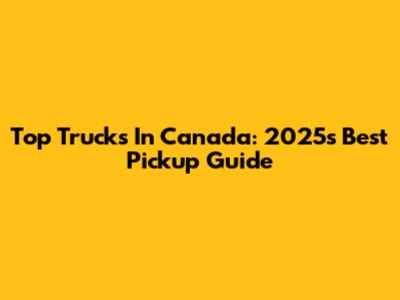 Top Trucks In Canada: 2025's Best Pickup Guide