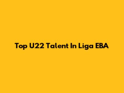 Top U22 Talent In Liga EBA