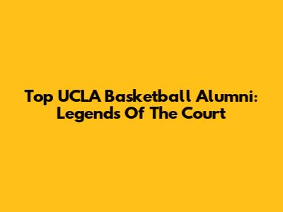 Top UCLA Basketball Alumni: Legends Of The Court