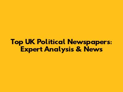 Top UK Political Newspapers: Expert Analysis & News