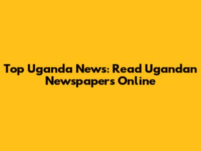 Top Uganda News: Read Ugandan Newspapers Online