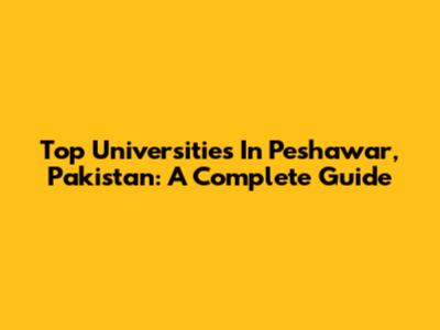 Top Universities In Peshawar, Pakistan: A Complete Guide