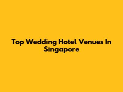 Top Wedding Hotel Venues In Singapore