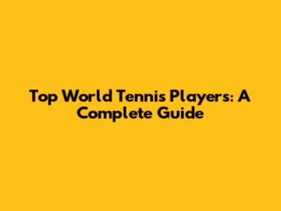 Top World Tennis Players: A Complete Guide