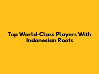 Top World-Class Players With Indonesian Roots