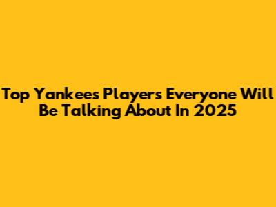 Top Yankees Players Everyone Will Be Talking About In 2025