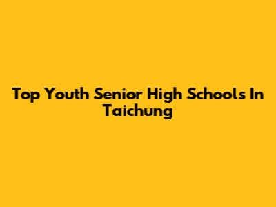 Top Youth Senior High Schools In Taichung