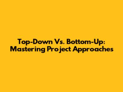 Top-Down Vs. Bottom-Up: Mastering Project Approaches