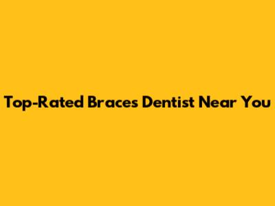 Top-Rated Braces Dentist Near You
