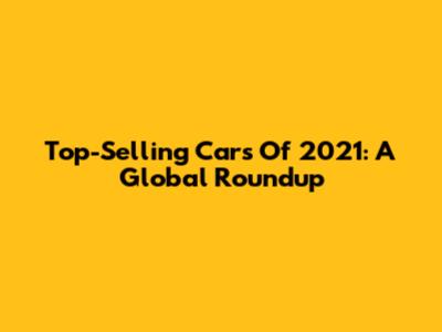Top-Selling Cars Of 2021: A Global Roundup