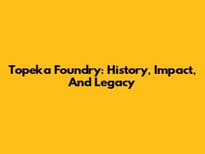 Topeka Foundry: History, Impact, And Legacy