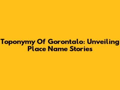 Toponymy Of Gorontalo: Unveiling Place Name Stories