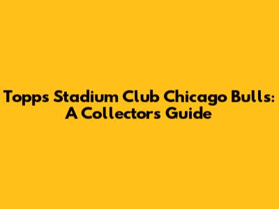Topps Stadium Club Chicago Bulls: A Collector's Guide