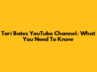 Tori Bates YouTube Channel: What You Need To Know