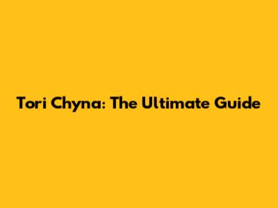 Tori Chyna: The Ultimate Guide
