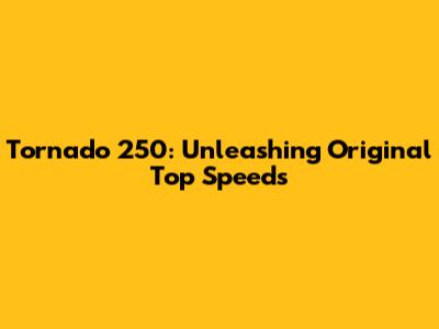 Tornado 250: Unleashing Original Top Speeds