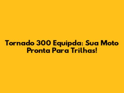 Tornado 300 Equipda: Sua Moto Pronta Para Trilhas!
