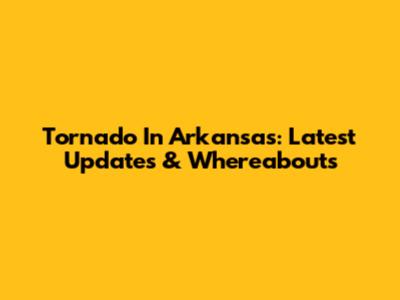Tornado In Arkansas: Latest Updates & Whereabouts