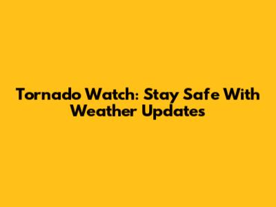Tornado Watch: Stay Safe With Weather Updates