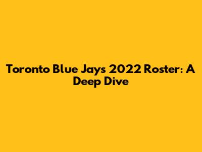 Toronto Blue Jays 2022 Roster: A Deep Dive