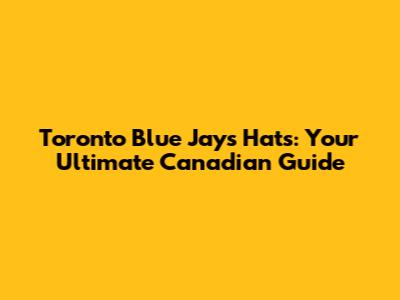 Toronto Blue Jays Hats: Your Ultimate Canadian Guide