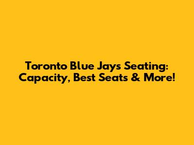Toronto Blue Jays Seating: Capacity, Best Seats & More!