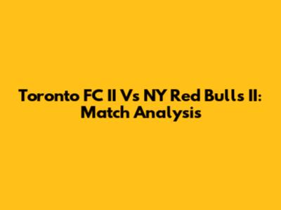 Toronto FC II Vs NY Red Bulls II: Match Analysis