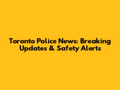 Toronto Police News: Breaking Updates & Safety Alerts