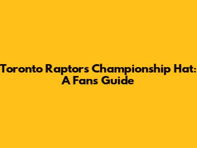 Toronto Raptors Championship Hat: A Fan's Guide