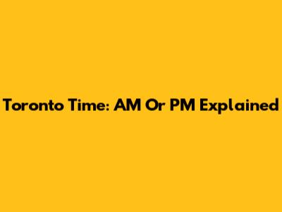 Toronto Time: AM Or PM Explained