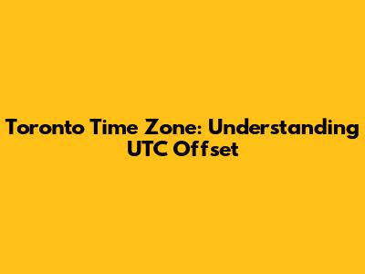 Toronto Time Zone: Understanding UTC Offset