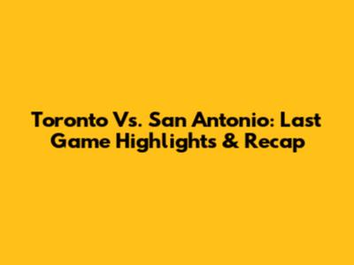 Toronto Vs. San Antonio: Last Game Highlights & Recap