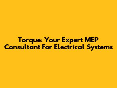 Torque: Your Expert MEP Consultant For Electrical Systems