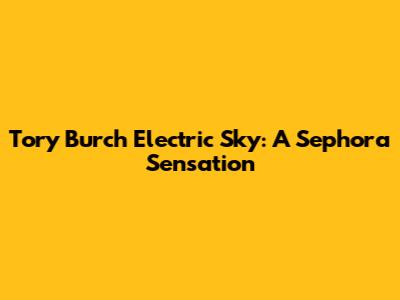 Tory Burch Electric Sky: A Sephora Sensation