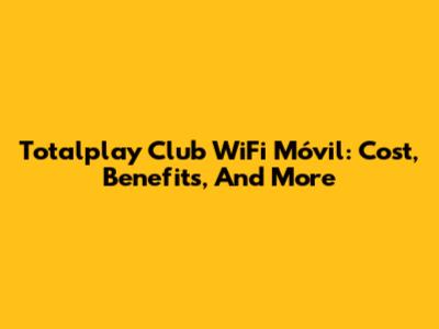 Totalplay Club WiFi Móvil: Cost, Benefits, And More