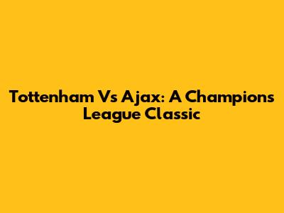 Tottenham Vs Ajax: A Champions League Classic